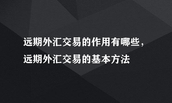 远期外汇交易的作用有哪些，远期外汇交易的基本方法