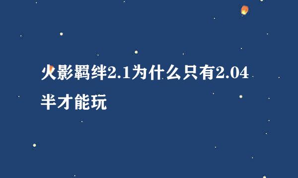 火影羁绊2.1为什么只有2.04半才能玩