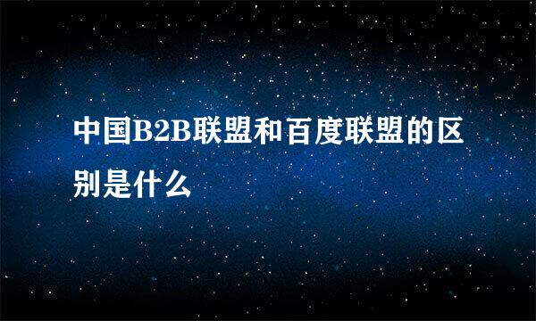 中国B2B联盟和百度联盟的区别是什么