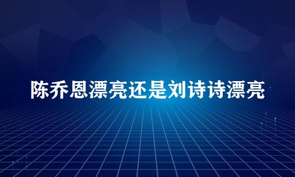 陈乔恩漂亮还是刘诗诗漂亮