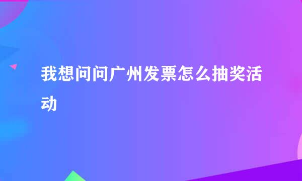 我想问问广州发票怎么抽奖活动