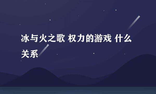 冰与火之歌 权力的游戏 什么关系