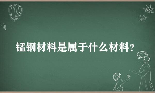 锰钢材料是属于什么材料？