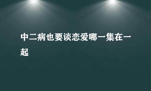 中二病也要谈恋爱哪一集在一起