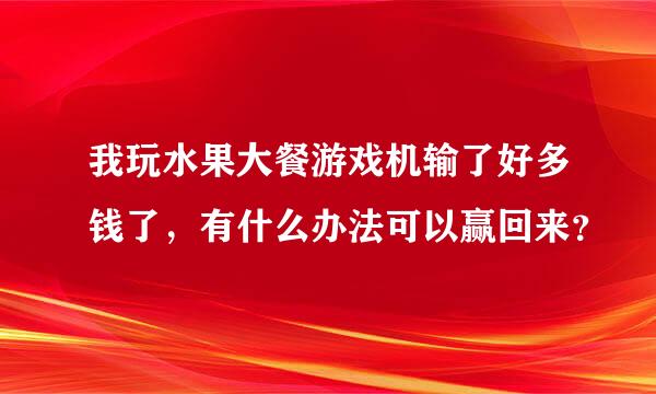 我玩水果大餐游戏机输了好多钱了，有什么办法可以赢回来？