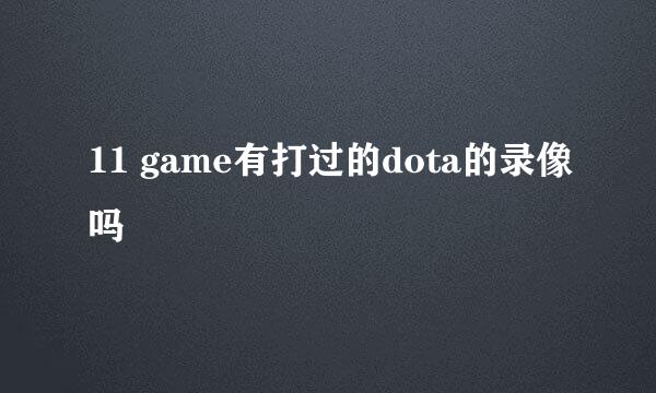 11 game有打过的dota的录像吗