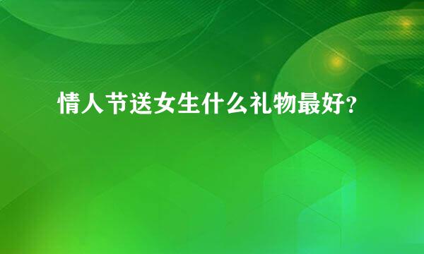 情人节送女生什么礼物最好？