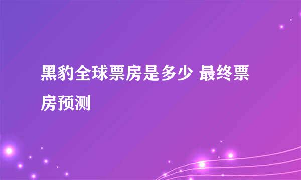 黑豹全球票房是多少 最终票房预测