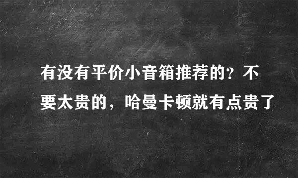 有没有平价小音箱推荐的？不要太贵的，哈曼卡顿就有点贵了