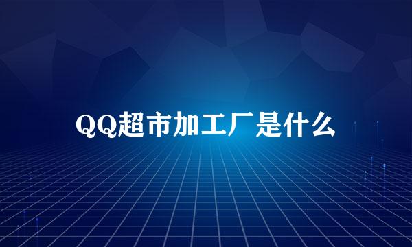 QQ超市加工厂是什么