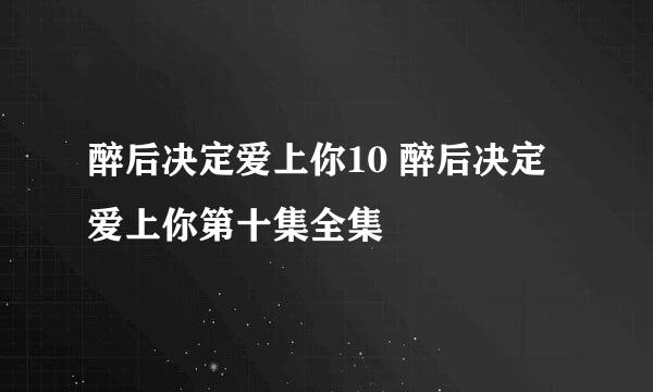 醉后决定爱上你10 醉后决定爱上你第十集全集