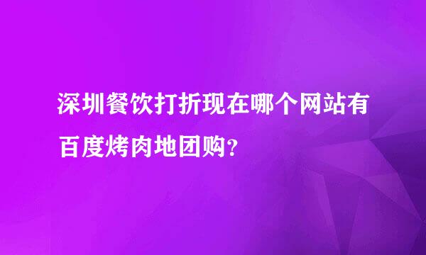 深圳餐饮打折现在哪个网站有百度烤肉地团购？