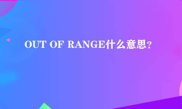 OUT OF RANGE什么意思？