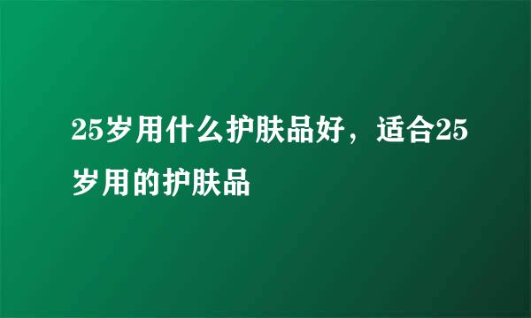 25岁用什么护肤品好，适合25岁用的护肤品