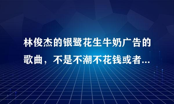 林俊杰的银鹭花生牛奶广告的歌曲，不是不潮不花钱或者真材食料