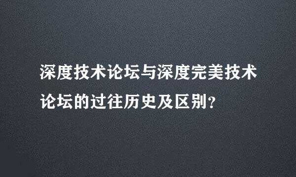 深度技术论坛与深度完美技术论坛的过往历史及区别？