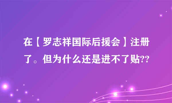 在【罗志祥国际后援会】注册了。但为什么还是进不了贴??