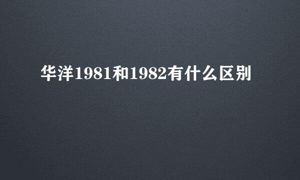 华洋1981和1982有什么区别