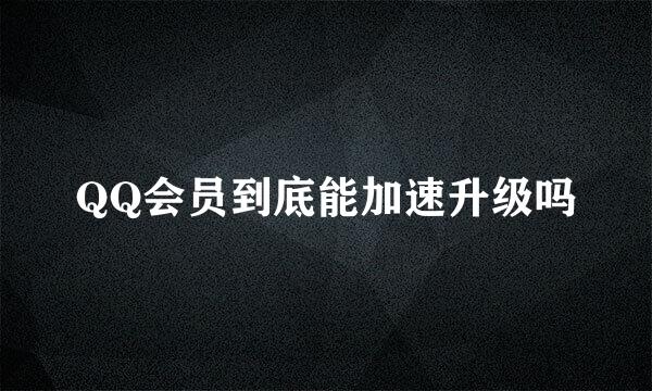 QQ会员到底能加速升级吗