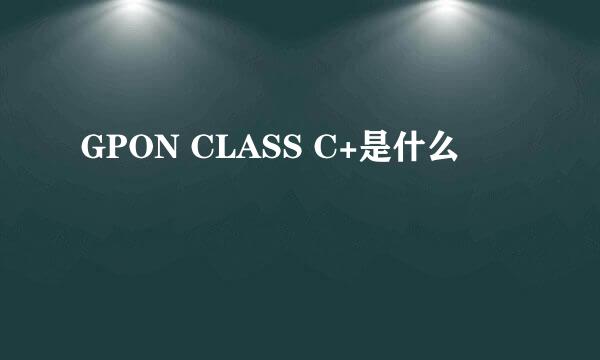 GPON CLASS C+是什么