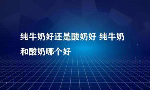 纯牛奶好还是酸奶好 纯牛奶和酸奶哪个好