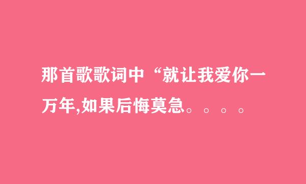 那首歌歌词中“就让我爱你一万年,如果后悔莫急。。。。