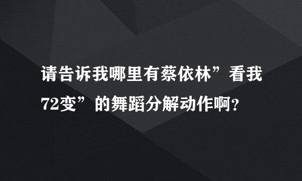 请告诉我哪里有蔡依林”看我72变”的舞蹈分解动作啊？