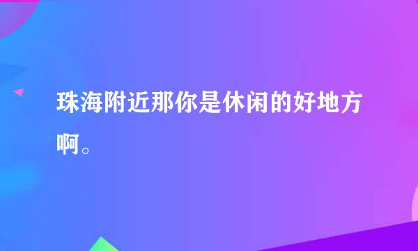 珠海附近那你是休闲的好地方啊。