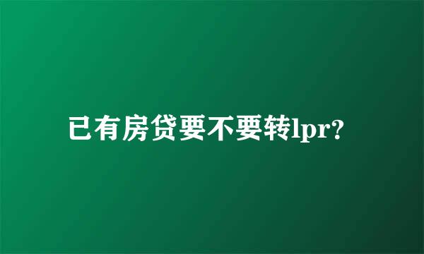 已有房贷要不要转lpr？