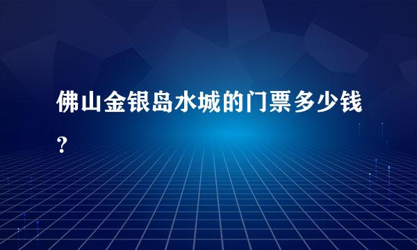 佛山金银岛水城的门票多少钱？