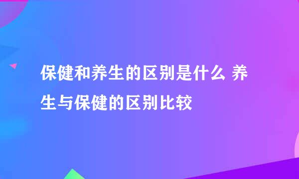 保健和养生的区别是什么 养生与保健的区别比较