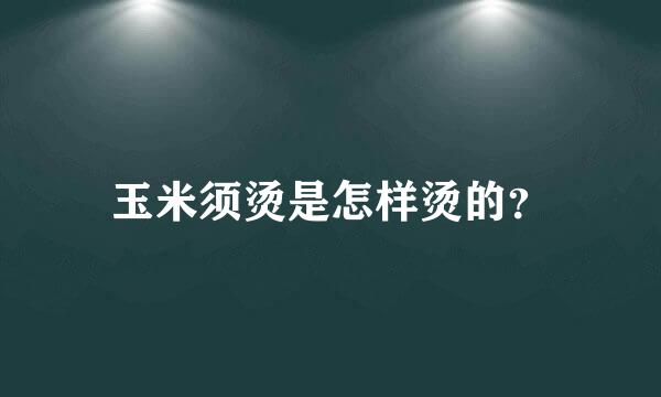 玉米须烫是怎样烫的？