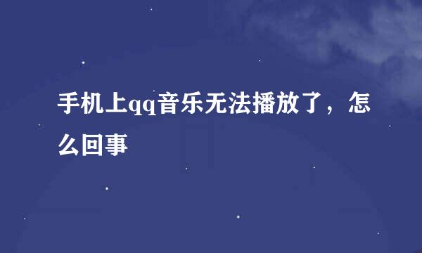 手机上qq音乐无法播放了，怎么回事