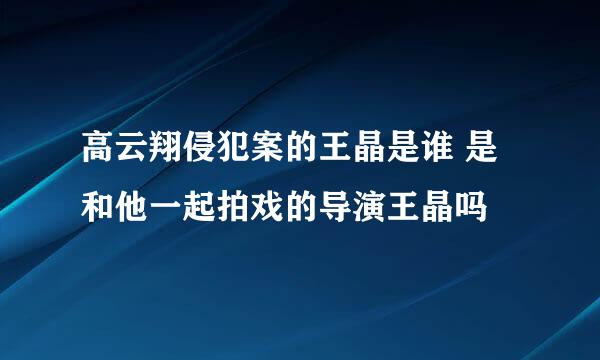 高云翔侵犯案的王晶是谁 是和他一起拍戏的导演王晶吗