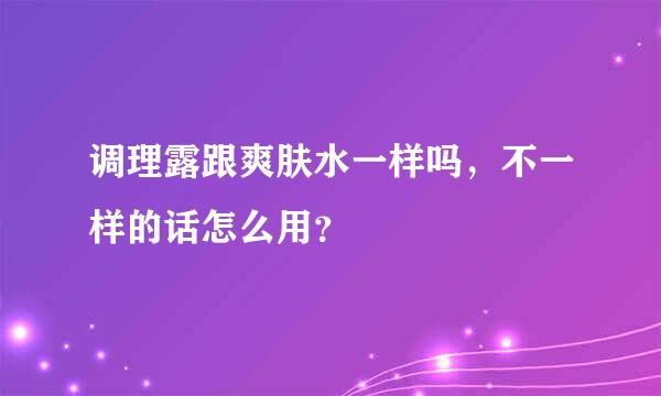 调理露跟爽肤水一样吗，不一样的话怎么用？