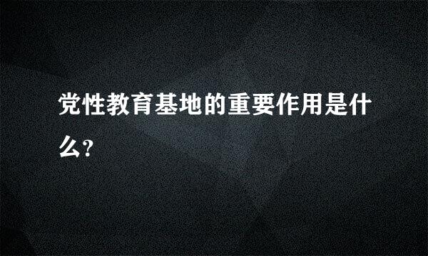 党性教育基地的重要作用是什么？