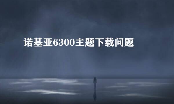 诺基亚6300主题下载问题