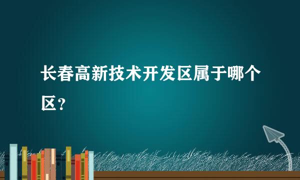 长春高新技术开发区属于哪个区？