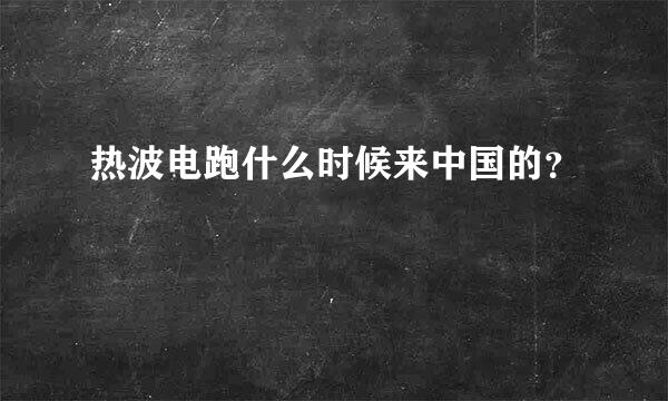 热波电跑什么时候来中国的？