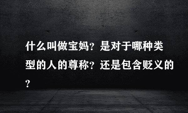 什么叫做宝妈？是对于哪种类型的人的尊称？还是包含贬义的?