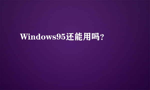 Windows95还能用吗？