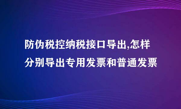 防伪税控纳税接口导出,怎样分别导出专用发票和普通发票