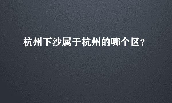 杭州下沙属于杭州的哪个区？