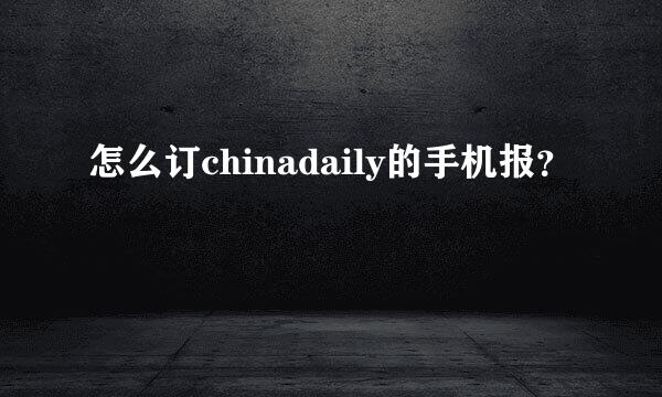 怎么订chinadaily的手机报？