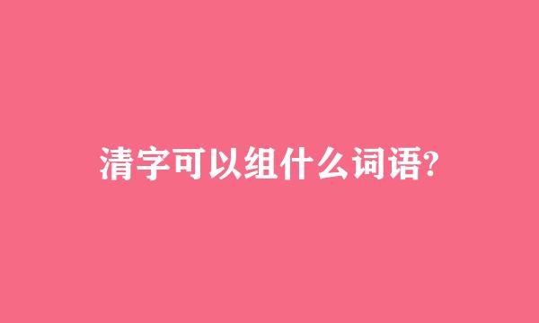 清字可以组什么词语?