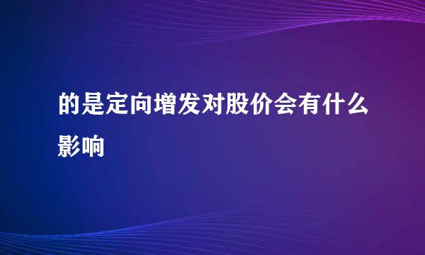 的是定向增发对股价会有什么影响