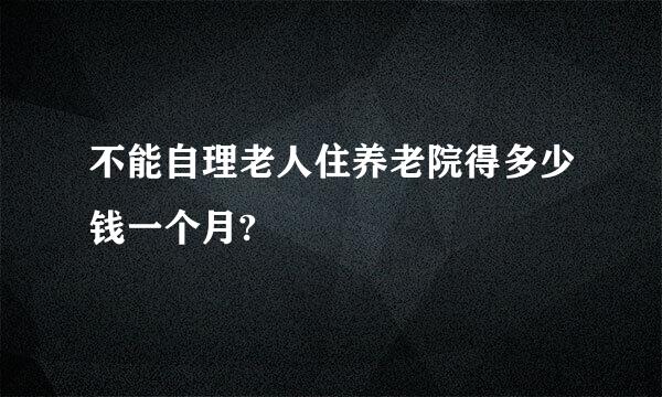 不能自理老人住养老院得多少钱一个月?