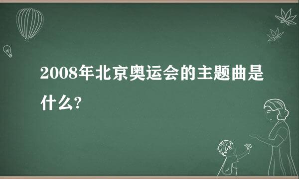 2008年北京奥运会的主题曲是什么?