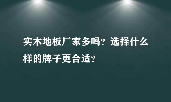 实木地板厂家多吗？选择什么样的牌子更合适？