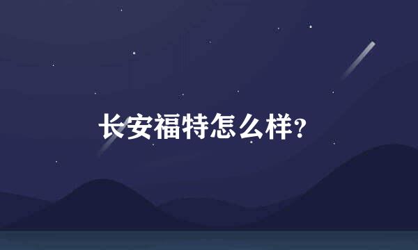 长安福特怎么样？